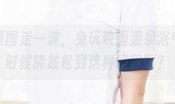 最新原图走一波，兔玩映画温泉浴中，啥时候能放松到这种境界啊？